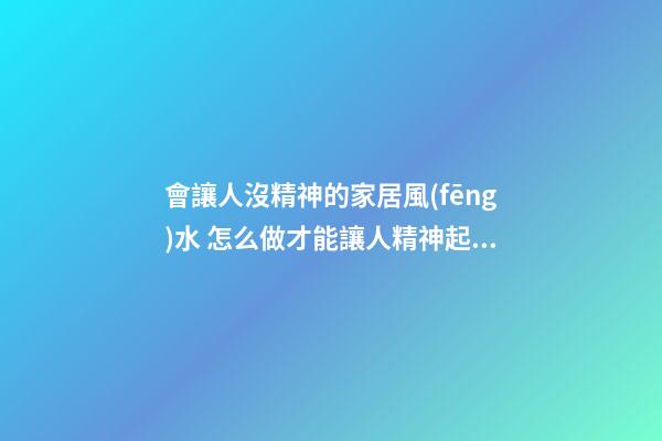 會讓人沒精神的家居風(fēng)水 怎么做才能讓人精神起來